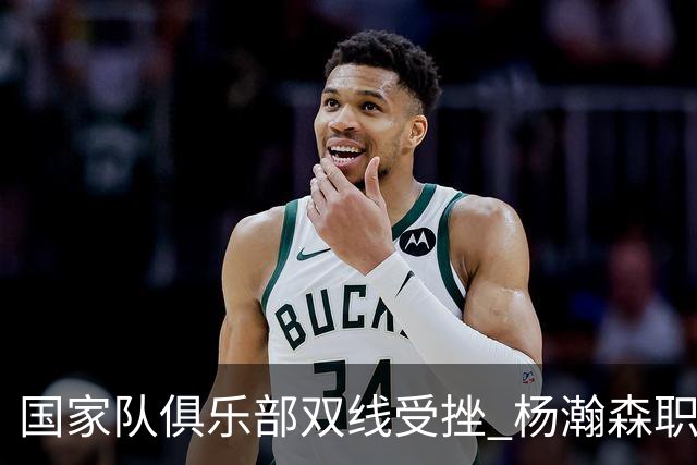 国家队俱乐部双线受挫 杨瀚森职业生涯进入至暗时刻？