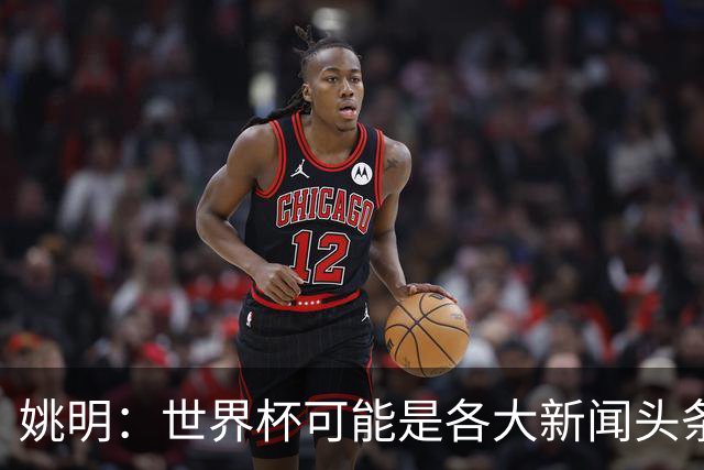 姚明：世界杯可能是各大新闻头条 但篮球在中国受欢迎程度可以比肩足球