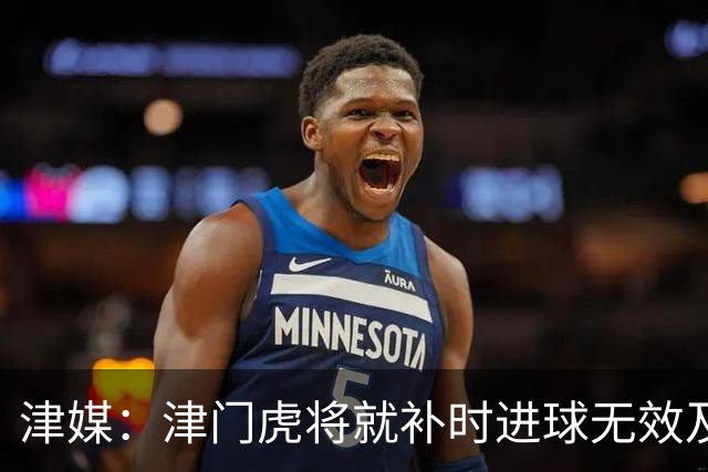 津媒：津门虎将就补时进球无效及补时时间明显不足向足协申诉
