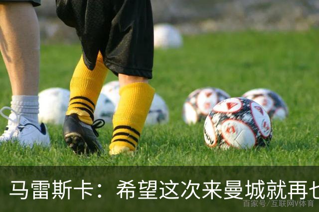 马雷斯卡：希望这次来曼城就再也不走了！我们的目标是延续荣光
