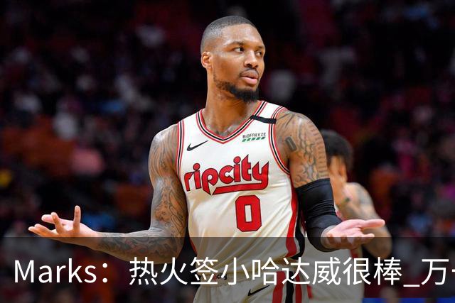 Marks：热火签小哈达威很棒 万一詹姆斯说给我600万我想回迈阿密